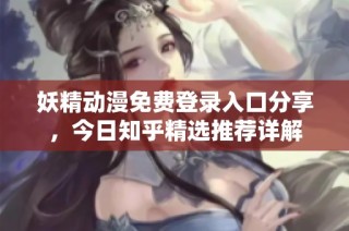 妖精动漫免费登录入口分享，今日知乎精选推荐详解