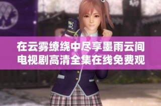 在云雾缭绕中尽享墨雨云间电视剧高清全集在线免费观看