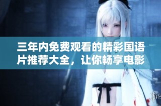 三年内免费观看的精彩国语片推荐大全，让你畅享电影盛宴