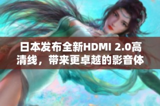 日本发布全新HDMI 2.0高清线，带来更卓越的影音体验