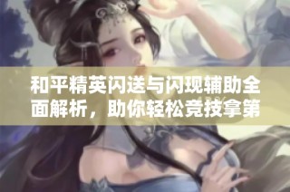 和平精英闪送与闪现辅助全面解析，助你轻松竞技拿第一