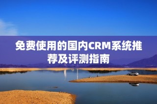 免费使用的国内CRM系统推荐及评测指南