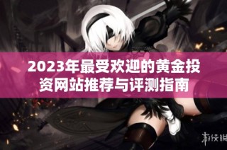 2023年最受欢迎的黄金投资网站推荐与评测指南