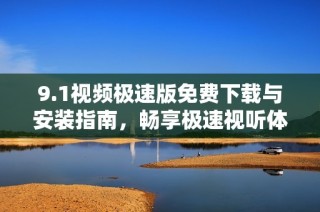 9.1视频极速版免费下载与安装指南，畅享极速视听体验