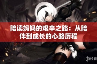 陪读妈妈的艰辛之路：从陪伴到成长的心路历程