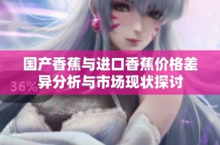 国产香蕉与进口香蕉价格差异分析与市场现状探讨