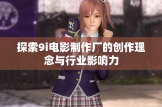 探索9i电影制作厂的创作理念与行业影响力
