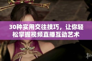 30种实用交往技巧，让你轻松掌握视频直播互动艺术