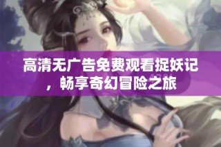 高清无广告免费观看捉妖记，畅享奇幻冒险之旅
