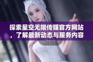 探索星空无限传媒官方网站，了解最新动态与服务内容