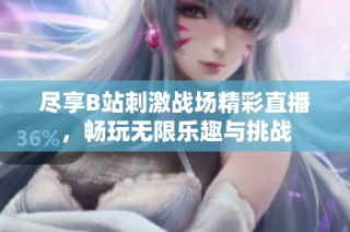尽享B站刺激战场精彩直播，畅玩无限乐趣与挑战