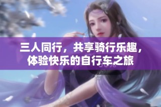 三人同行，共享骑行乐趣，体验快乐的自行车之旅