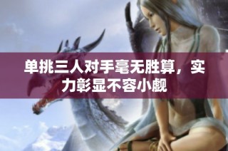 单挑三人对手毫无胜算，实力彰显不容小觑