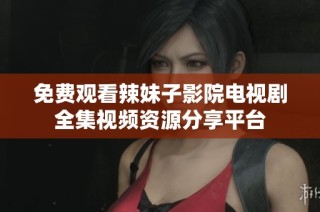 免费观看辣妹子影院电视剧全集视频资源分享平台