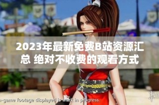 2023年最新免费B站资源汇总 绝对不收费的观看方式