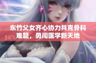 东竹父女齐心协力共克骨科难题，勇闯医学新天地