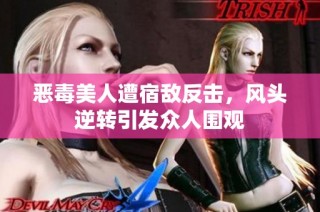 恶毒美人遭宿敌反击，风头逆转引发众人围观