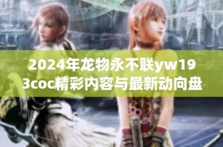2024年龙物永不联yw193coc精彩内容与最新动向盘点