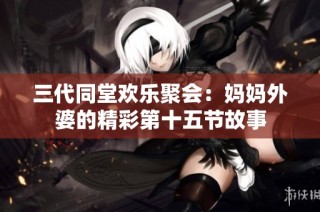 三代同堂欢乐聚会：妈妈外婆的精彩第十五节故事