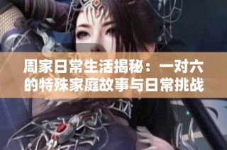 周家日常生活揭秘：一对六的特殊家庭故事与日常挑战