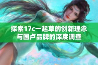探索17c一起草的创新理念与国卢品牌的深度调查