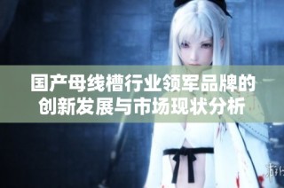 国产母线槽行业领军品牌的创新发展与市场现状分析