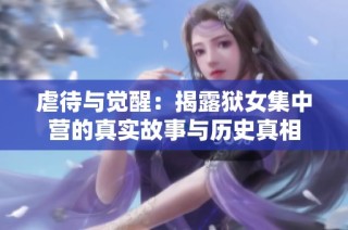 虐待与觉醒：揭露狱女集中营的真实故事与历史真相