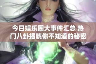 今日娱乐圈大事件汇总 热门八卦揭晓你不知道的秘密