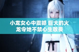 小龙女心中震撼 巨大的火龙令她不禁心生敬畏