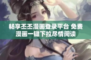 畅享丕丕漫画登录平台 免费漫画一键下拉尽情阅读