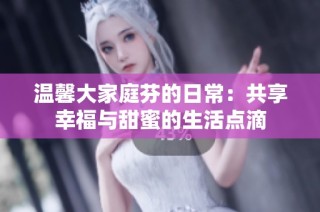温馨大家庭芬的日常：共享幸福与甜蜜的生活点滴