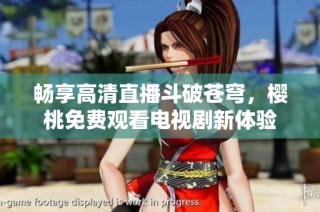 畅享高清直播斗破苍穹，樱桃免费观看电视剧新体验