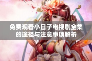 免费观看小日子电视剧全集的途径与注意事项解析