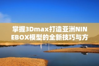 掌握3Dmax打造亚洲NINEBOX模型的全新技巧与方法