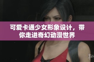 可爱卡通少女形象设计，带你走进奇幻动漫世界