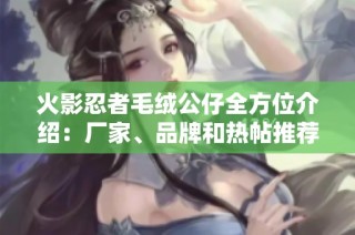 火影忍者毛绒公仔全方位介绍：厂家、品牌和热帖推荐