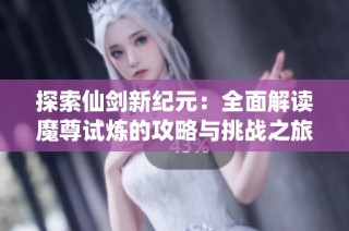 探索仙剑新纪元：全面解读魔尊试炼的攻略与挑战之旅
