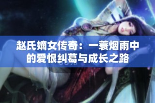 赵氏嫡女传奇：一蓑烟雨中的爱恨纠葛与成长之路