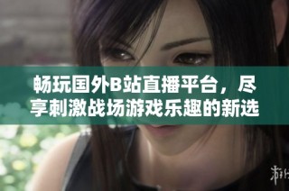畅玩国外B站直播平台，尽享刺激战场游戏乐趣的新选择