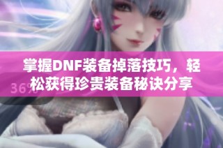 掌握DNF装备掉落技巧，轻松获得珍贵装备秘诀分享
