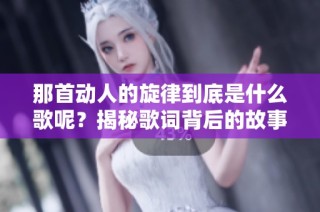 那首动人的旋律到底是什么歌呢？揭秘歌词背后的故事