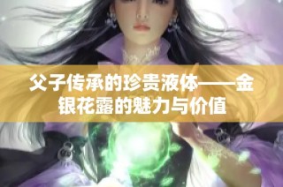 父子传承的珍贵液体——金银花露的魅力与价值
