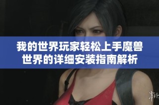我的世界玩家轻松上手魔兽世界的详细安装指南解析