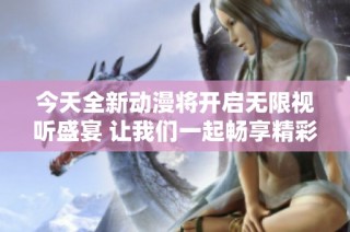 今天全新动漫将开启无限视听盛宴 让我们一起畅享精彩内容