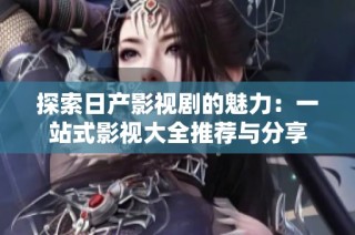 探索日产影视剧的魅力：一站式影视大全推荐与分享