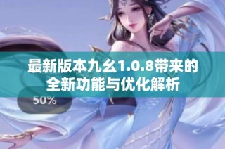 最新版本九幺1.0.8带来的全新功能与优化解析