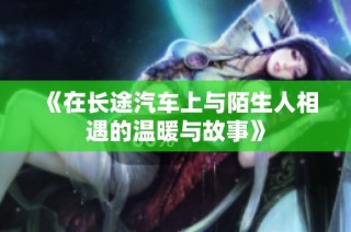 《在长途汽车上与陌生人相遇的温暖与故事》
