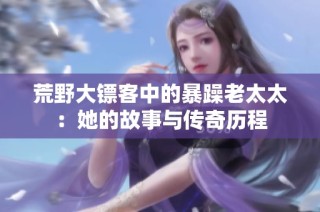 荒野大镖客中的暴躁老太太：她的故事与传奇历程