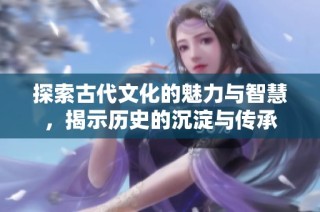 探索古代文化的魅力与智慧，揭示历史的沉淀与传承