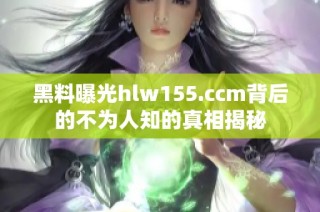 黑料曝光hlw155.ccm背后的不为人知的真相揭秘